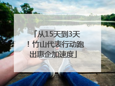 从15天到3天！竹山代表行动跑出惠企加速度