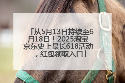 从5月13日持续至6月18日！2025淘宝京东史上最长618活动，红包领取入口