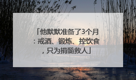 他默默准备了3个月：戒酒、锻炼、控饮食，只为捐髓救人