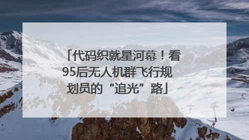 代码织就星河幕！看95后无人机群飞行规划员的“追光”路