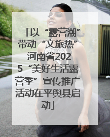 以“露营潮”带动“文旅热” 河南省2025“美好生活露营季”宣传推广活动在平舆县启动