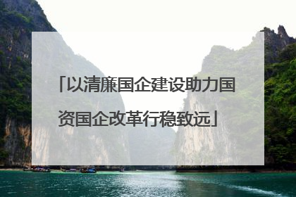 以清廉国企建设助力国资国企改革行稳致远