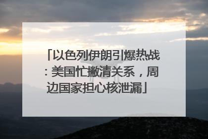 以色列伊朗引爆热战：美国忙撇清关系，周边国家担心核泄漏