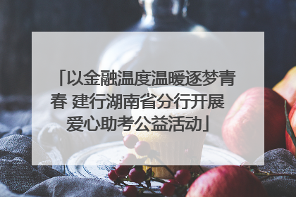 以金融温度温暖逐梦青春 建行湖南省分行开展爱心助考公益活动
