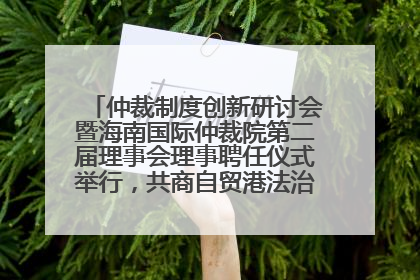 仲裁制度创新研讨会暨海南国际仲裁院第二届理事会理事聘任仪式举行，共商自贸港法治建设新路径