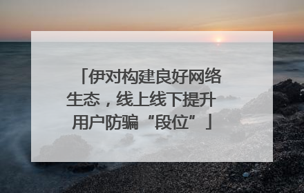 伊对构建良好网络生态，线上线下提升用户防骗“段位”