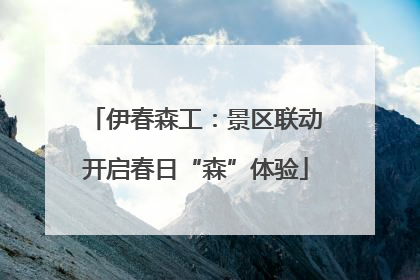 伊春森工：景区联动开启春日“森”体验
