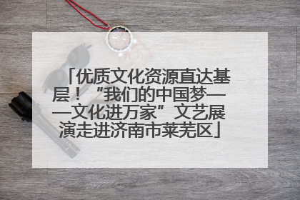 优质文化资源直达基层！“我们的中国梦——文化进万家”文艺展演走进济南市莱芜区