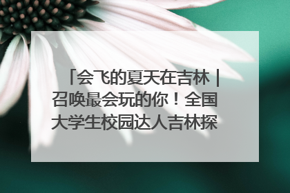 会飞的夏天在吉林｜召唤最会玩的你！全国大学生校园达人吉林探线活动招募中