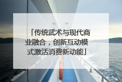传统武术与现代商业融合，创新互动模式激活消费新动能