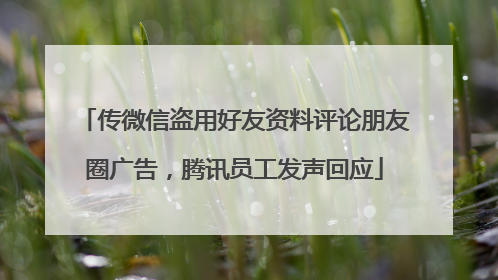 传微信盗用好友资料评论朋友圈广告，腾讯员工发声回应