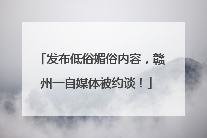 发布低俗媚俗内容，赣州一自媒体被约谈！
