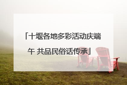 十堰各地多彩活动庆端午 共品民俗话传承