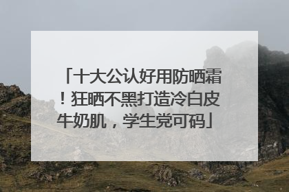 十大公认好用防晒霜！狂晒不黑打造冷白皮牛奶肌，学生党可码