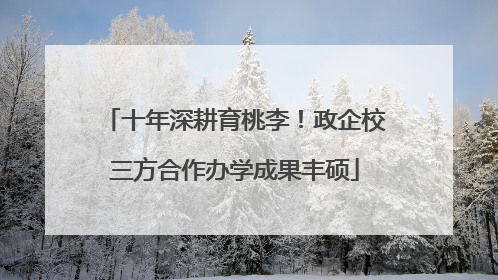 十年深耕育桃李！政企校三方合作办学成果丰硕