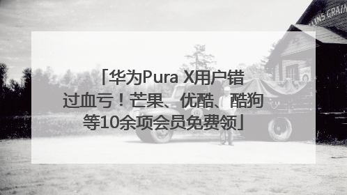 华为Pura X用户错过血亏！芒果、优酷、酷狗等10余项会员免费领