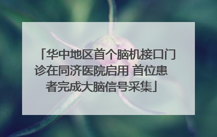 华中地区首个脑机接口门诊在同济医院启用 首位患者完成大脑信号采集
