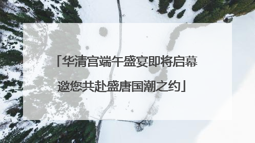 华清宫端午盛宴即将启幕 邀您共赴盛唐国潮之约