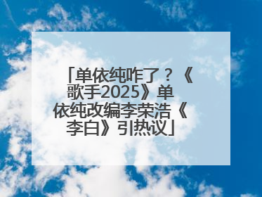 单依纯咋了？《歌手2025》单依纯改编李荣浩《李白》引热议