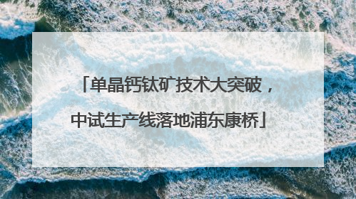 单晶钙钛矿技术大突破，中试生产线落地浦东康桥