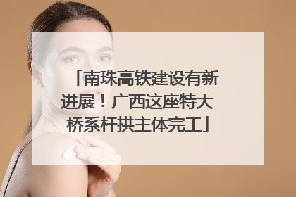 南珠高铁建设有新进展！广西这座特大桥系杆拱主体完工