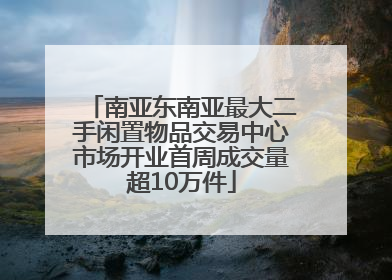 南亚东南亚最大二手闲置物品交易中心市场开业首周成交量超10万件