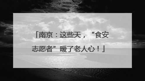 南京：这些天，“食安志愿者”暖了老人心！