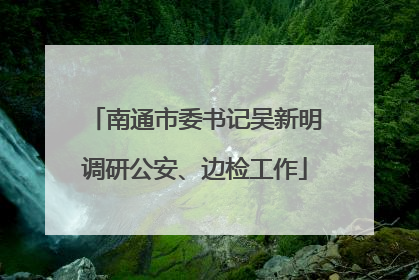 南通市委书记吴新明调研公安、边检工作