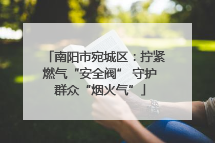 南阳市宛城区：拧紧燃气“安全阀” 守护群众“烟火气”