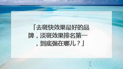 去斑快效果最好的品牌，淡斑效果排名第一，到底强在哪儿？