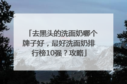 去黑头的洗面奶哪个牌子好，最好洗面奶排行榜10强？攻略