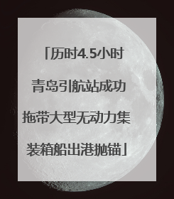 历时4.5小时 青岛引航站成功拖带大型无动力集装箱船出港抛锚