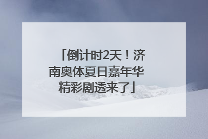 倒计时2天！济南奥体夏日嘉年华精彩剧透来了