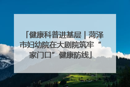 健康科普进基层｜菏泽市妇幼院在大剧院筑牢“家门口”健康防线