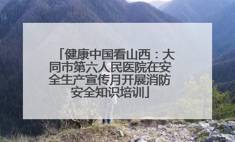 健康中国看山西：大同市第六人民医院在安全生产宣传月开展消防安全知识培训