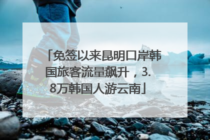 免签以来昆明口岸韩国旅客流量飙升，3.8万韩国人游云南