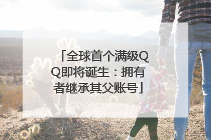 全球首个满级QQ即将诞生：拥有者继承其父账号