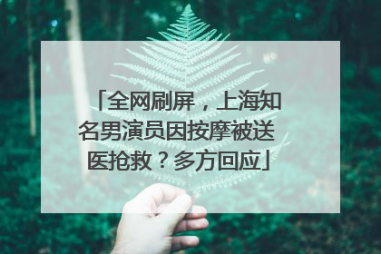 全网刷屏，上海知名男演员因按摩被送医抢救？多方回应