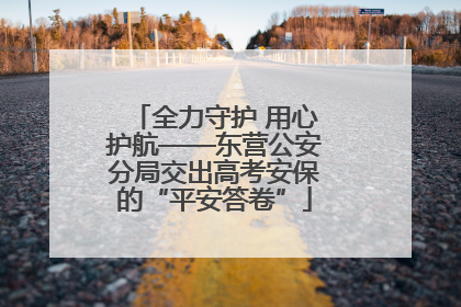 全力守护 用心护航——东营公安分局交出高考安保的“平安答卷”