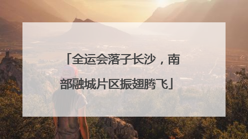全运会落子长沙，南部融城片区振翅腾飞