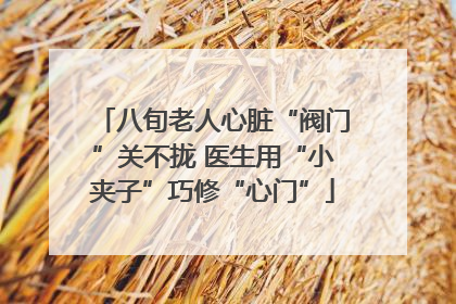八旬老人心脏“阀门”关不拢 医生用“小夹子”巧修“心门”