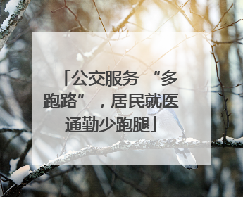 公交服务 “多跑路”，居民就医通勤少跑腿