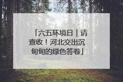 六五环境日｜请查收！河北交出沉甸甸的绿色答卷