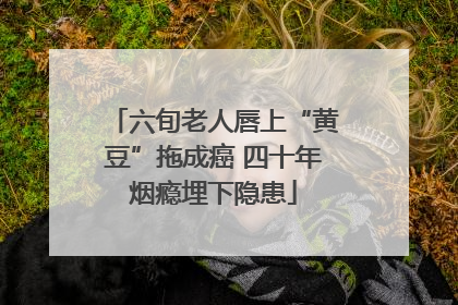 六旬老人唇上“黄豆”拖成癌 四十年烟瘾埋下隐患