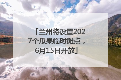 兰州将设置2027个瓜果临时摊点，6月15日开放