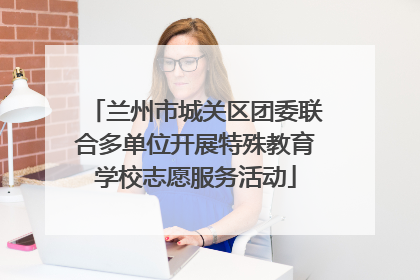兰州市城关区团委联合多单位开展特殊教育学校志愿服务活动