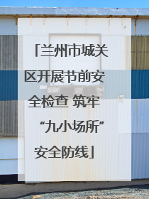 兰州市城关区开展节前安全检查 筑牢“九小场所”安全防线