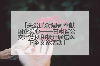 关爱群众健康 奉献国企爱心——甘肃省公交建集团积极开展送医下乡义诊活动
