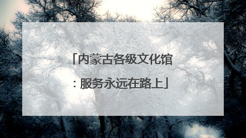 内蒙古各级文化馆：服务永远在路上
