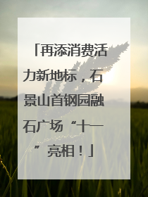 再添消费活力新地标，石景山首钢园融石广场“十一”亮相！